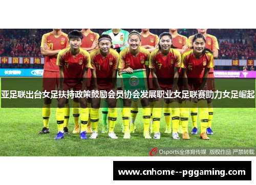 亚足联出台女足扶持政策鼓励会员协会发展职业女足联赛助力女足崛起 亚足联出台女足扶持政策鼓励会员协会发展职业女足联赛助力女足崛起