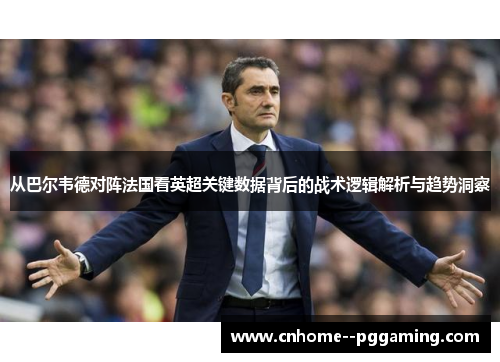从巴尔韦德对阵法国看英超关键数据背后的战术逻辑解析与趋势洞察 从巴尔韦德对阵法国看英超关键数据背后的战术逻辑解析与趋势洞察