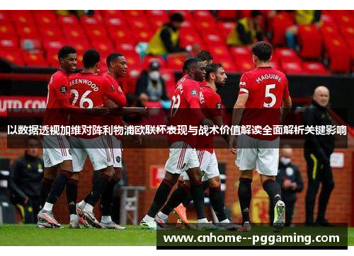 以数据透视加维对阵利物浦欧联杯表现与战术价值解读全面解析关键影响 以数据透视加维对阵利物浦欧联杯表现与战术价值解读全面解析关键影响