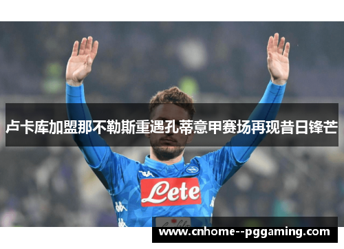 卢卡库加盟那不勒斯重遇孔蒂意甲赛场再现昔日锋芒 卢卡库加盟那不勒斯重遇孔蒂意甲赛场再现昔日锋芒