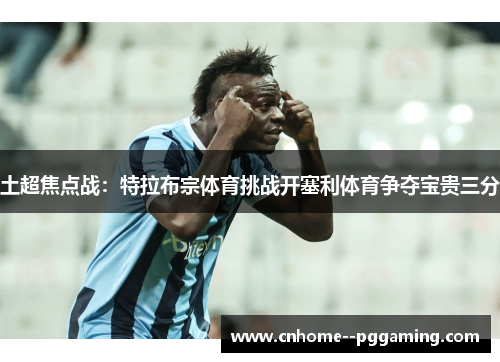 土超焦点战:特拉布宗体育挑战开塞利体育争夺宝贵三分 土超焦点战:特拉布宗体育挑战开塞利体育争夺宝贵三分
