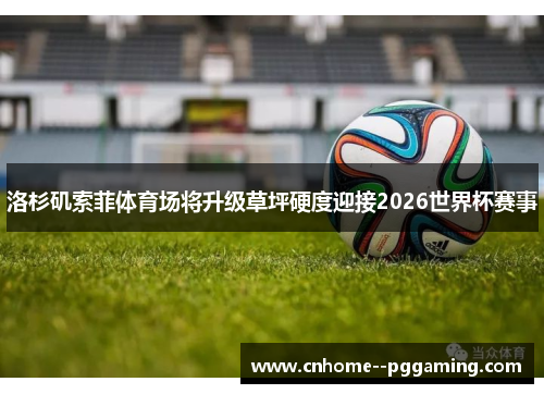 洛杉矶索菲体育场将升级草坪硬度迎接2026世界杯赛事 洛杉矶索菲体育场将升级草坪硬度迎接2026世界杯赛事