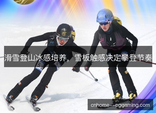 滑雪登山冰感培养，雪板触感决定攀登节奏