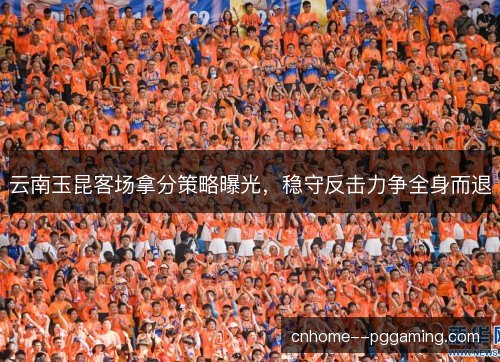 云南玉昆客场拿分策略曝光，稳守反击力争全身而退