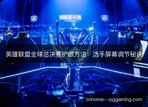 英雄联盟全球总决赛护眼方法：选手屏幕调节秘诀