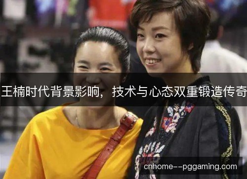 王楠时代背景影响，技术与心态双重锻造传奇