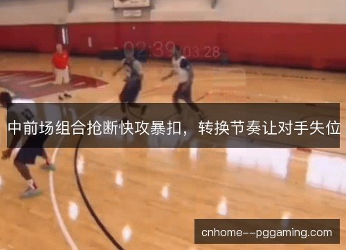 中前场组合抢断快攻暴扣，转换节奏让对手失位