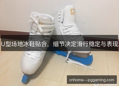 U型场地冰鞋贴合，细节决定滑行稳定与表现