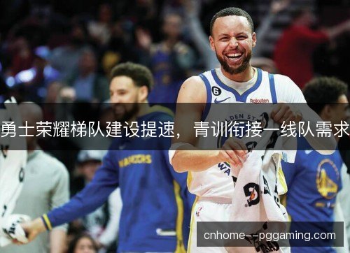 勇士荣耀梯队建设提速，青训衔接一线队需求