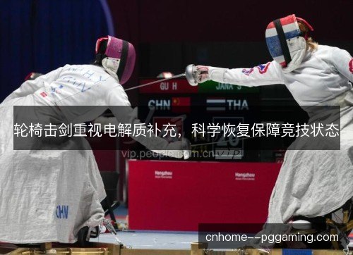 轮椅击剑重视电解质补充，科学恢复保障竞技状态